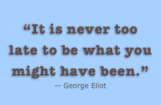  “It is never too late to be what you might have been.”
-- George Eliot 